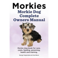 Morkies. Morkie Dog Complete Owners Manual. Morkie dog book for care, costs, feeding, grooming, health and training. - Paperback